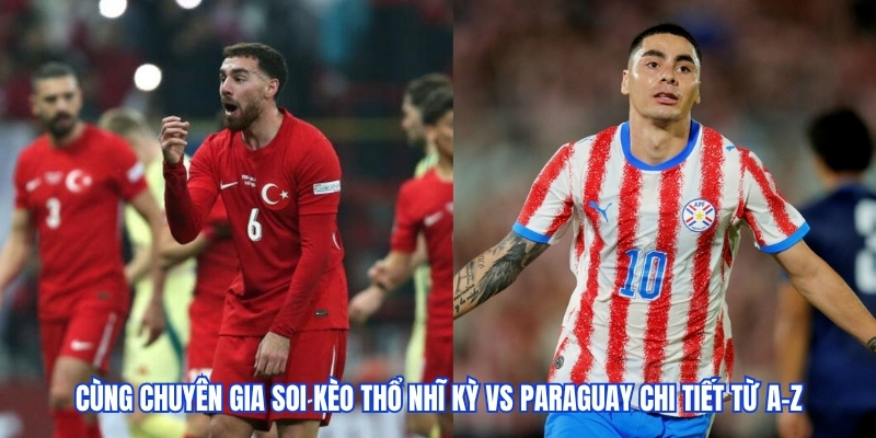Cùng chuyên gia soi kèo Thổ Nhĩ Kỳ vs Paraguay chi tiết từ A-Z