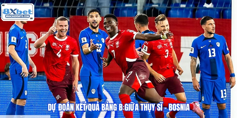 Dự đoán kết quả bảng B giữa Thụy Sĩ - Bosnia